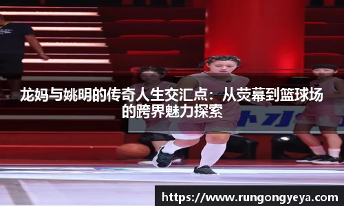 龙妈与姚明的传奇人生交汇点：从荧幕到篮球场的跨界魅力探索