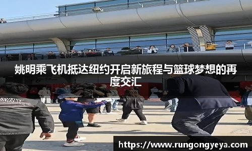 姚明乘飞机抵达纽约开启新旅程与篮球梦想的再度交汇