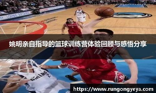 姚明亲自指导的篮球训练营体验回顾与感悟分享