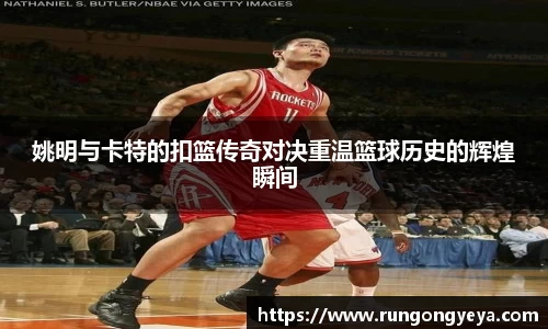 姚明与卡特的扣篮传奇对决重温篮球历史的辉煌瞬间