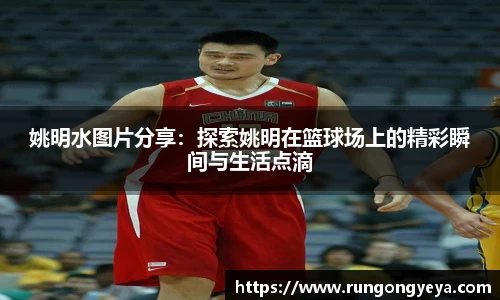 姚明水图片分享：探索姚明在篮球场上的精彩瞬间与生活点滴