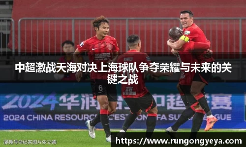 中超激战天海对决上海球队争夺荣耀与未来的关键之战