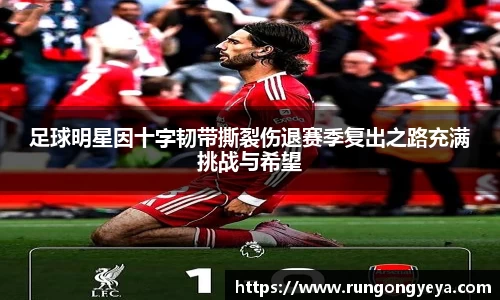 足球明星因十字韧带撕裂伤退赛季复出之路充满挑战与希望