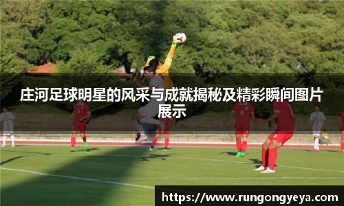 庄河足球明星的风采与成就揭秘及精彩瞬间图片展示