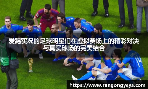 爱踢实况的足球明星们在虚拟赛场上的精彩对决与真实球场的完美结合