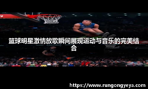 篮球明星激情放歌瞬间展现运动与音乐的完美结合